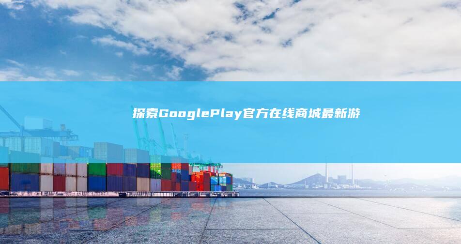 探索Google Play官方在线商城：最新游戏与应用下载