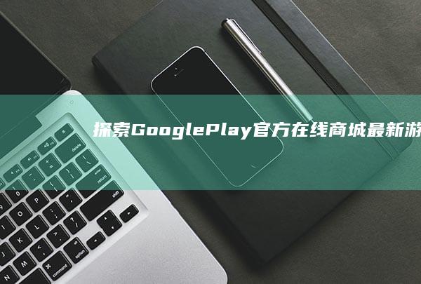 探索Google Play官方在线商城：最新游戏与应用下载